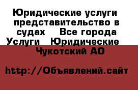 Юридические услуги, представительство в судах. - Все города Услуги » Юридические   . Чукотский АО